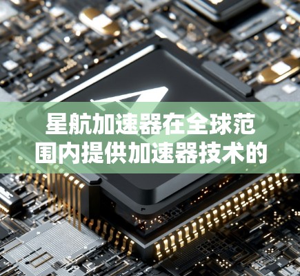 星航加速器在全球范围内提供加速器技术的应用，主要集中在美国。以下是其主要的全球加速器中心及其项目